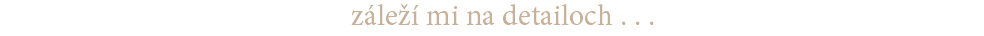 záleží mi na detailoch . . . 